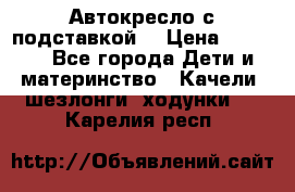 Автокресло с подставкой. › Цена ­ 4 000 - Все города Дети и материнство » Качели, шезлонги, ходунки   . Карелия респ.